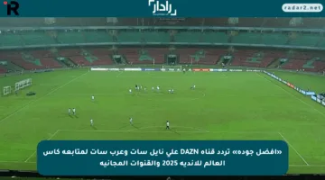 «أفضل جودة» تردد قناة DAZN على نايل سات وعرب سات لمتابعة كأس العالم للأندية 2025 والقنوات المجانية